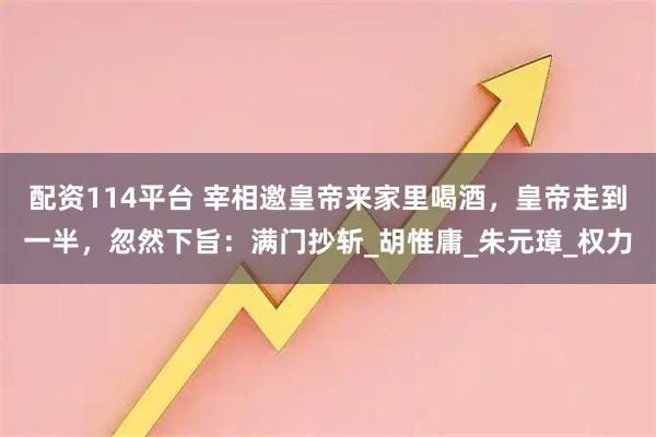 配资114平台 宰相邀皇帝来家里喝酒，皇帝走到一半，忽然下旨：满门抄斩_胡惟庸_朱元璋_权力