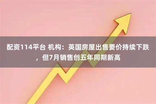 配资114平台 机构：英国房屋出售要价持续下跌，但7月销售创五年同期新高