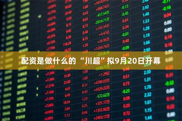 配资是做什么的 “川超”拟9月20日开幕