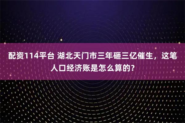 配资114平台 湖北天门市三年砸三亿催生，这笔人口经济账是怎么算的？