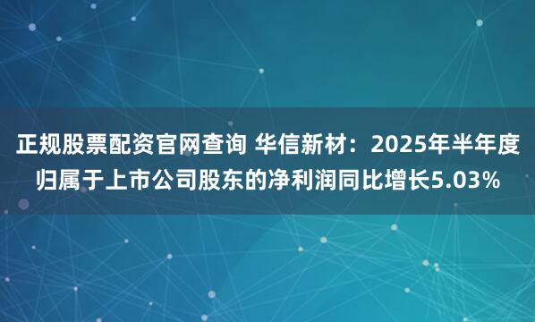 正规股票配资官网查询 华信新材：2025年半年度归属于上市公司股东的净利润同比增长5.03%