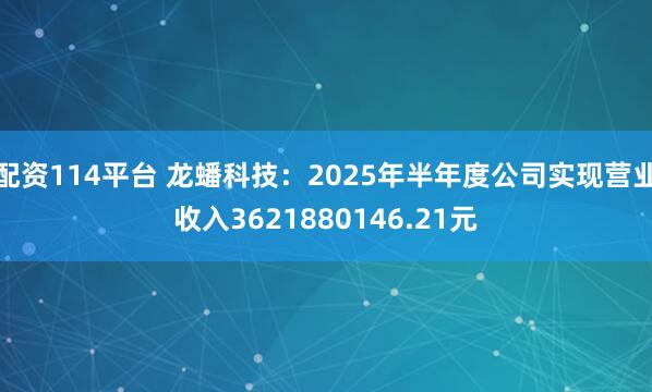 配资114平台 龙蟠科技：2025年半年度公司实现营业收入3621880146.21元
