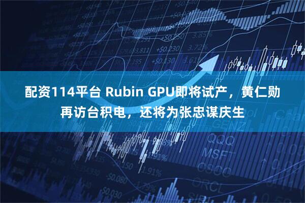 配资114平台 Rubin GPU即将试产，黄仁勋再访台积电，还将为张忠谋庆生