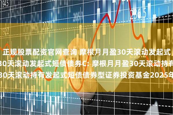 正规股票配资官网查询 摩根月月盈30天滚动发起式短债债券A,摩根月月盈30天滚动发起式短债债券C: 摩根月月盈30天滚动持有发起式短债债券型证券投资基金2025年第2季度报告