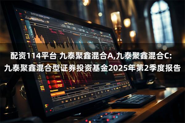 配资114平台 九泰聚鑫混合A,九泰聚鑫混合C: 九泰聚鑫混合型证券投资基金2025年第2季度报告