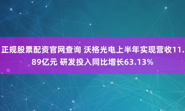 正规股票配资官网查询 沃格光电上半年实现营收11.89亿元 研发投入同比增长63.13%