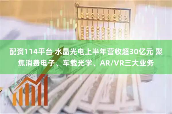 配资114平台 水晶光电上半年营收超30亿元 聚焦消费电子、车载光学、AR/VR三大业务