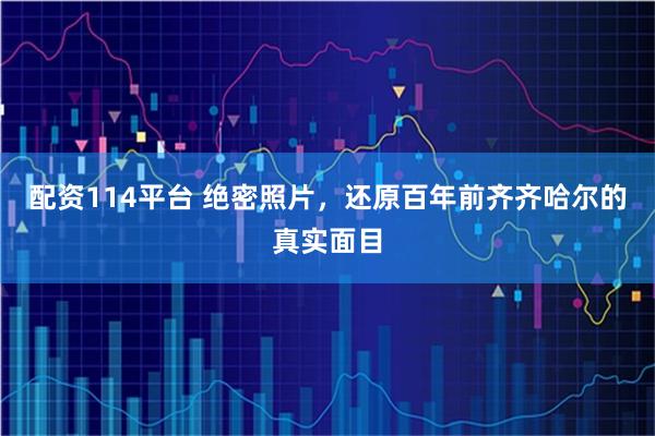配资114平台 绝密照片，还原百年前齐齐哈尔的真实面目