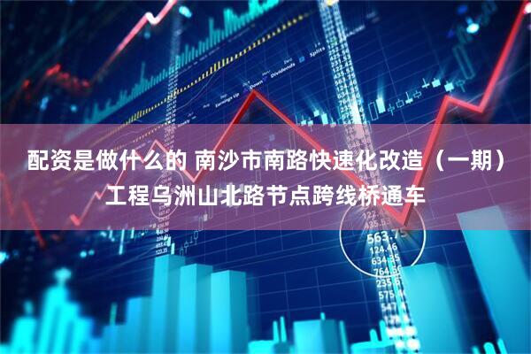 配资是做什么的 南沙市南路快速化改造（一期）工程乌洲山北路节点跨线桥通车