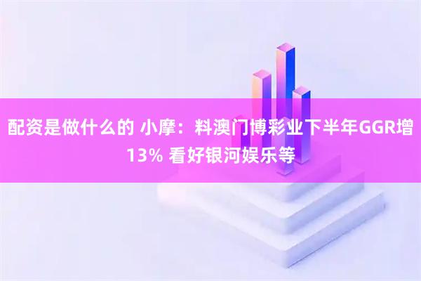 配资是做什么的 小摩：料澳门博彩业下半年GGR增13% 看好银河娱乐等