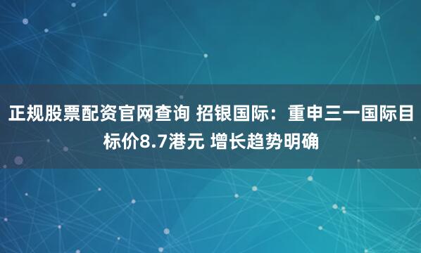 正规股票配资官网查询 招银国际：重申三一国际目标价8.7港元 增长趋势明确