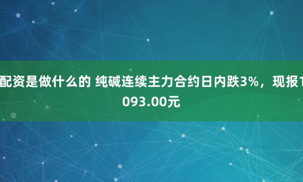 配资是做什么的 纯碱连续主力合约日内跌3%，现报1093.00元