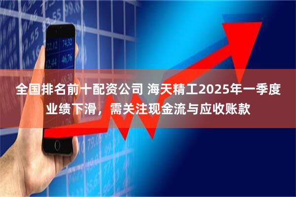 全国排名前十配资公司 海天精工2025年一季度业绩下滑，需关注现金流与应收账款