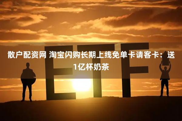 散户配资网 淘宝闪购长期上线免单卡请客卡：送1亿杯奶茶