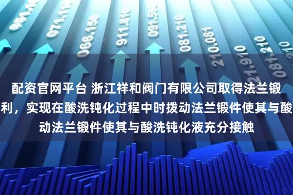 配资官网平台 浙江祥和阀门有限公司取得法兰锻件表面加工机构专利，实现在酸洗钝化过程中时拨动法兰锻件使其与酸洗钝化液充分接触