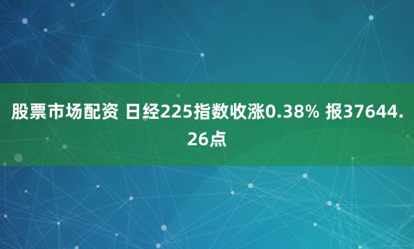 股票市场配资 日经225指数收涨0.38% 报37644.26点