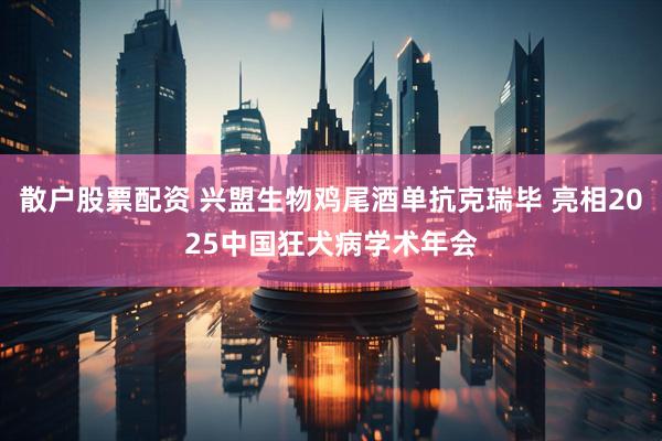 散户股票配资 兴盟生物鸡尾酒单抗克瑞毕 亮相2025中国狂犬病学术年会
