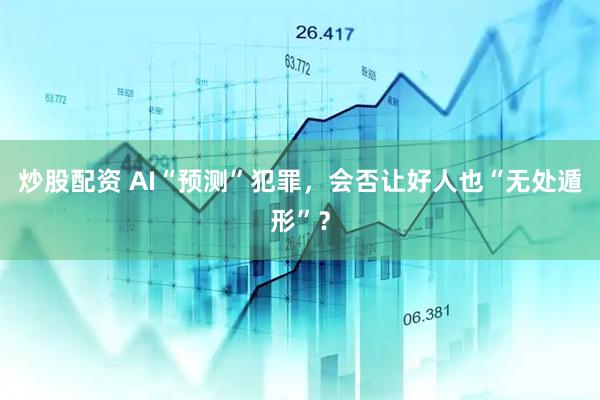 炒股配资 AI“预测”犯罪，会否让好人也“无处遁形”？