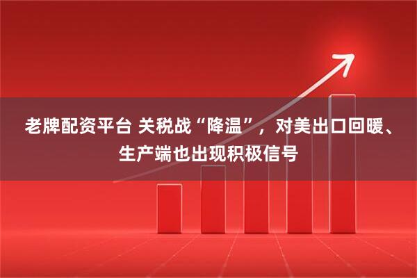 老牌配资平台 关税战“降温”，对美出口回暖、生产端也出现积极信号