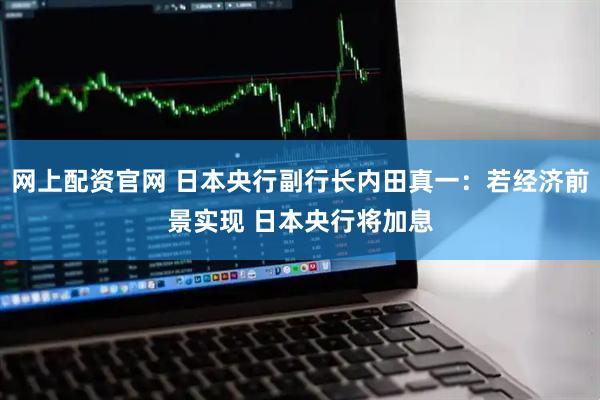 网上配资官网 日本央行副行长内田真一：若经济前景实现 日本央行将加息