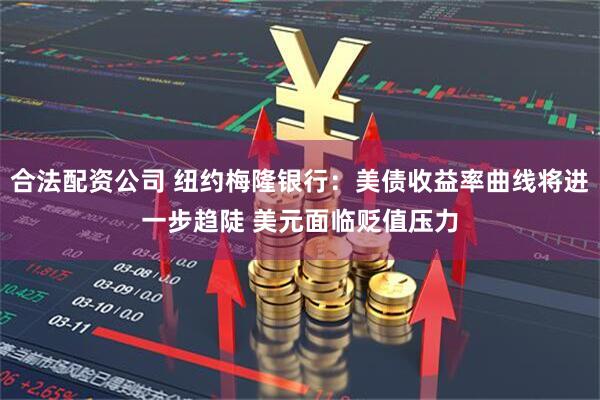 合法配资公司 纽约梅隆银行：美债收益率曲线将进一步趋陡 美元面临贬值压力