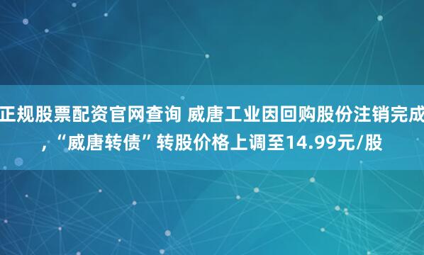 正规股票配资官网查询 威唐工业因回购股份注销完成, “威唐转债”转股价格上调至14.99元/股