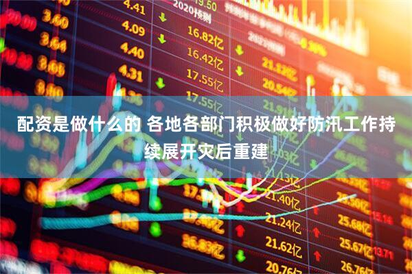 配资是做什么的 各地各部门积极做好防汛工作持续展开灾后重建