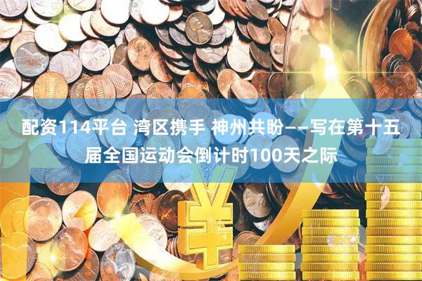 配资114平台 湾区携手 神州共盼——写在第十五届全国运动会倒计时100天之际