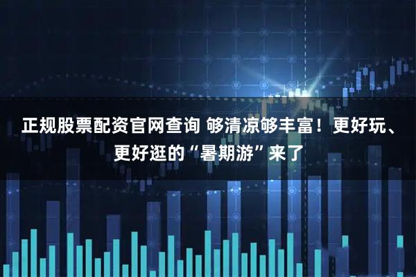 正规股票配资官网查询 够清凉够丰富！更好玩、更好逛的“暑期游”来了
