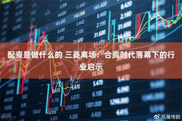 配资是做什么的 三菱离场：合资时代落幕下的行业启示
