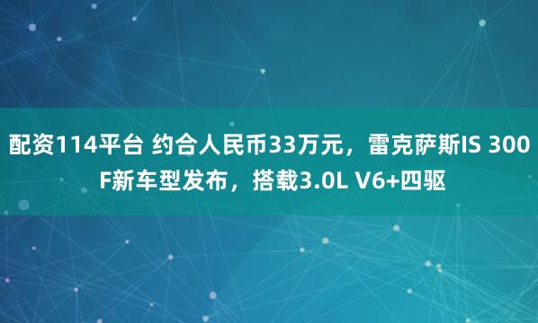 配资114平台 约合人民币33万元，雷克萨斯IS 300 F新车型发布，搭载3.0L V6+四驱