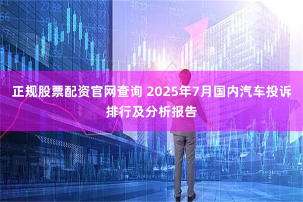 正规股票配资官网查询 2025年7月国内汽车投诉排行及分析报告