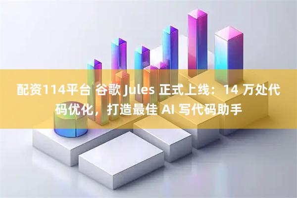 配资114平台 谷歌 Jules 正式上线：14 万处代码优化，打造最佳 AI 写代码助手