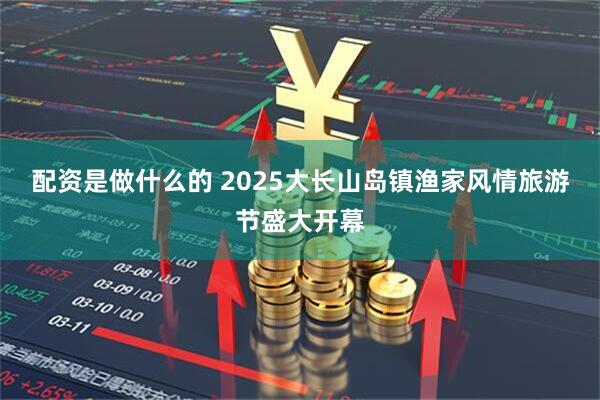 配资是做什么的 2025大长山岛镇渔家风情旅游节盛大开幕