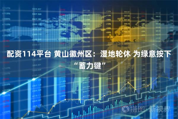 配资114平台 黄山徽州区：湿地轮休 为绿意按下“蓄力键”