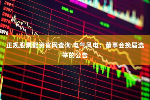 正规股票配资官网查询 电气风电：董事会换届选举的公告