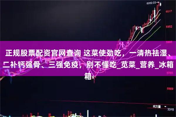 正规股票配资官网查询 这菜使劲吃，一清热祛湿、二补钙强骨、三强免疫，别不懂吃_苋菜_营养_冰箱