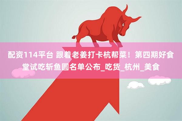 配资114平台 跟着老姜打卡杭帮菜！第四期好食堂试吃斩鱼圆名单公布_吃货_杭州_美食