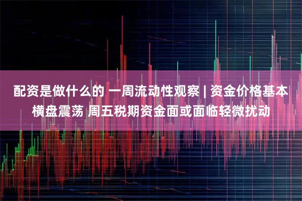 配资是做什么的 一周流动性观察 | 资金价格基本横盘震荡 周五税期资金面或面临轻微扰动