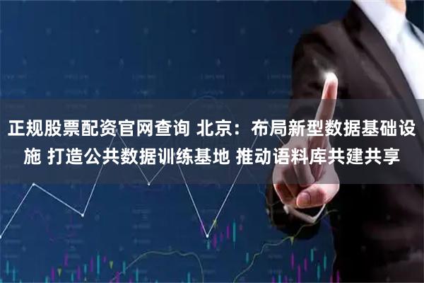 正规股票配资官网查询 北京：布局新型数据基础设施 打造公共数据训练基地 推动语料库共建共享