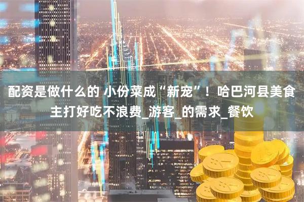 配资是做什么的 小份菜成“新宠”！哈巴河县美食主打好吃不浪费_游客_的需求_餐饮