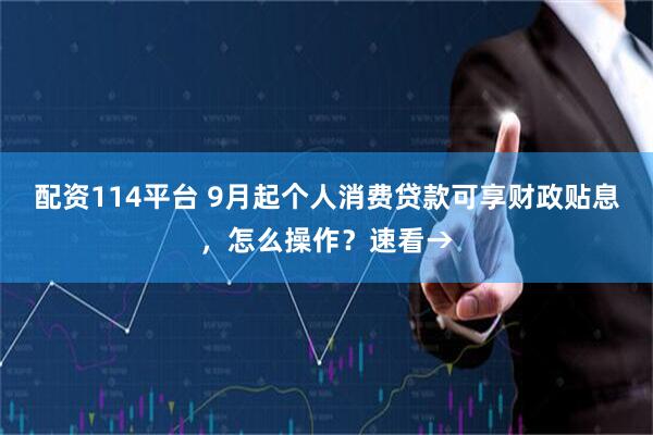 配资114平台 9月起个人消费贷款可享财政贴息，怎么操作？速看→
