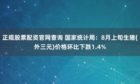 正规股票配资官网查询 国家统计局：8月上旬生猪(外三元)价格环比下跌1.4%